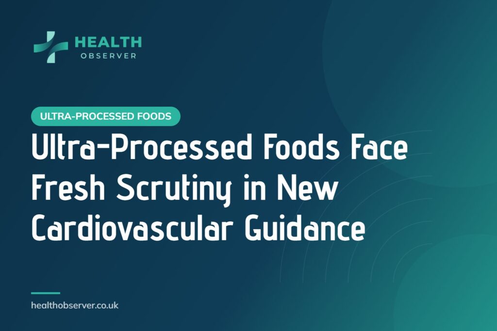 Ultra-Processed Foods Face Fresh Scrutiny in New Cardiovascular Guidance