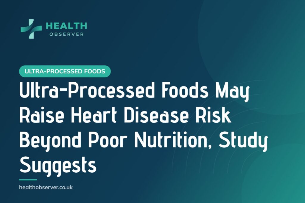 Ultra-Processed Foods May Raise Heart Disease Risk Beyond Poor Nutrition, Study Suggests